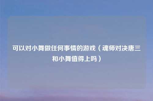 可以对小舞做任何事情的游戏（魂师对决唐三和小舞值得上吗）