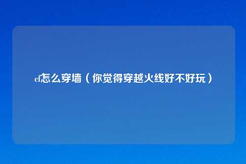 cf怎么穿墙（你觉得穿越火线好不好玩）