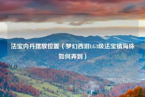 法宝内丹摆放位置（梦幻西游LG3级法宝镇海珠如何弄到）