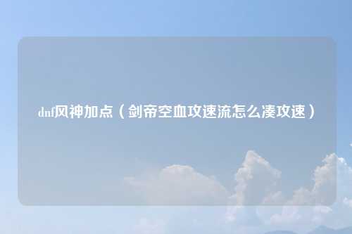 dnf风神加点（剑帝空血攻速流怎么凑攻速）