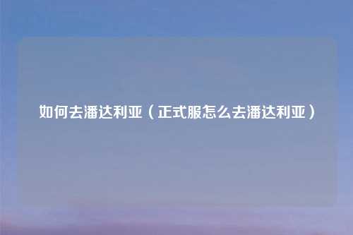 如何去潘达利亚（正式服怎么去潘达利亚）