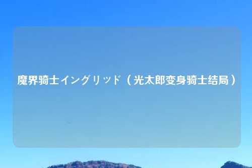 魔界骑士イングリッド（光太郎变身骑士结局）