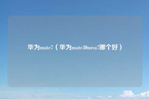 华为mate7(华为mate30nova7哪个好)