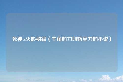 死神vs火影秘籍(主角的刀叫斩冥刀的小说)