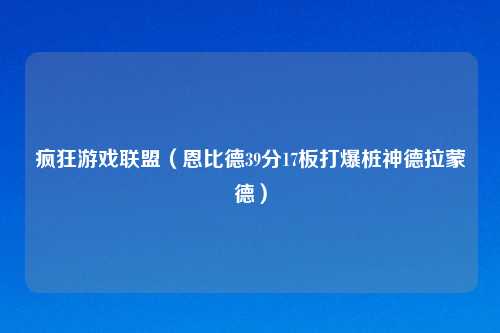 疯狂游戏联盟（恩比德39分17板打爆桩神德拉蒙德）
