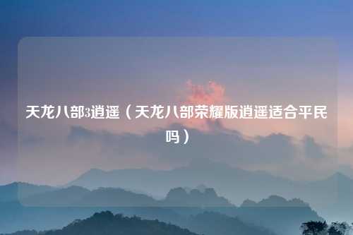 天龙八部3逍遥（天龙八部荣耀版逍遥适合平民吗）