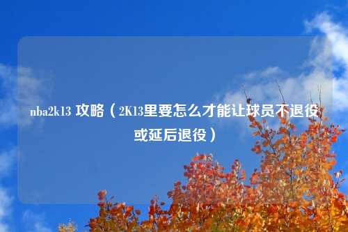 nba2k13 攻略(2K13里要怎么才能让球员不退役或延后退役)