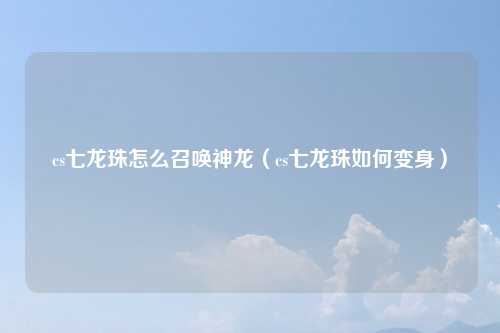 cs七龙珠怎么召唤神龙（cs七龙珠如何变身）
