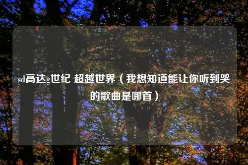 sd高达g世纪 超越世界(我想知道能让你听到哭的歌曲是哪首)