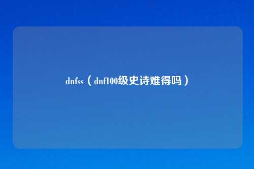 dnfss（dnf100级史诗难得吗）