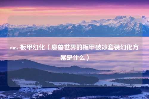 wow 板甲幻化（魔兽世界的板甲破冰套装幻化方案是什么）