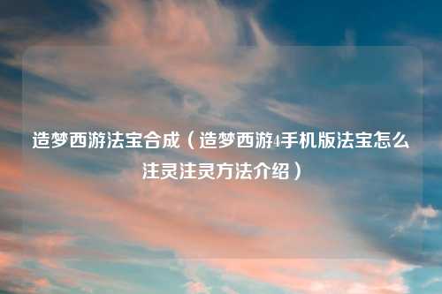 造梦西游法宝合成（造梦西游4手机版法宝怎么注灵注灵方法介绍）