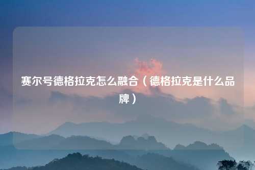 赛尔号德格拉克怎么融合（德格拉克是什么品牌）