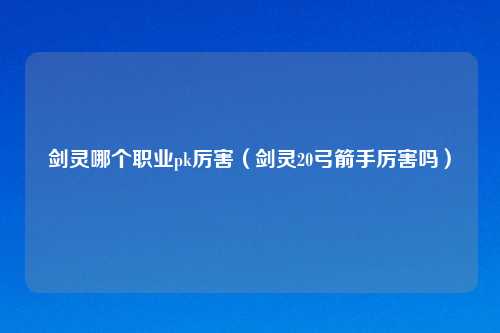 剑灵哪个职业pk厉害（剑灵20弓箭手厉害吗）