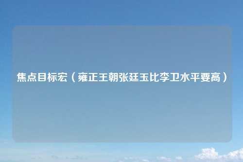 焦点目标宏（雍正王朝张廷玉比李卫水平要高）