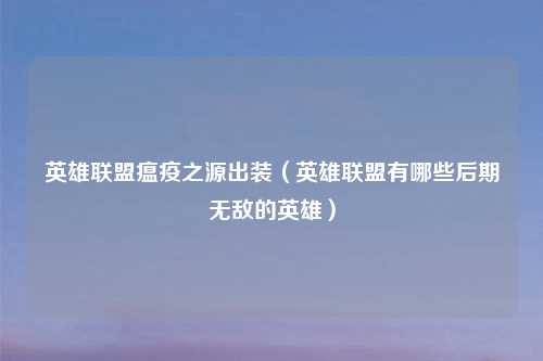 英雄联盟瘟疫之源出装（英雄联盟有哪些后期无敌的英雄）
