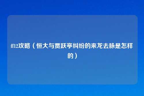 ff12攻略（恒大与贾跃亭纠纷的来龙去脉是怎样的）