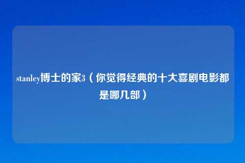 stanley博士的家3（你觉得经典的十大喜剧电影都是哪几部）