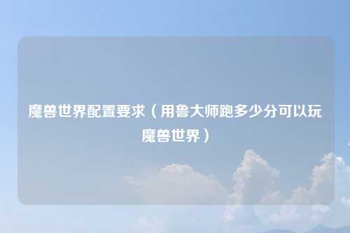 魔兽世界配置要求（用鲁大师跑多少分可以玩魔兽世界）