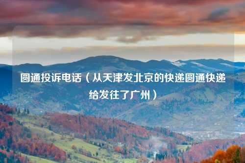 圆通投诉电话（从天津发北京的快递圆通快递给发往了广州）