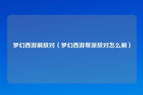 梦幻西游刷敌对（梦幻西游帮派敌对怎么刷）