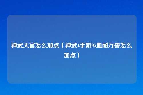 神武天宫怎么加点（神武4手游95血耐万兽怎么加点）