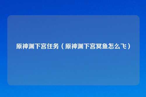 原神渊下宫任务（原神渊下宫冥鱼怎么飞）