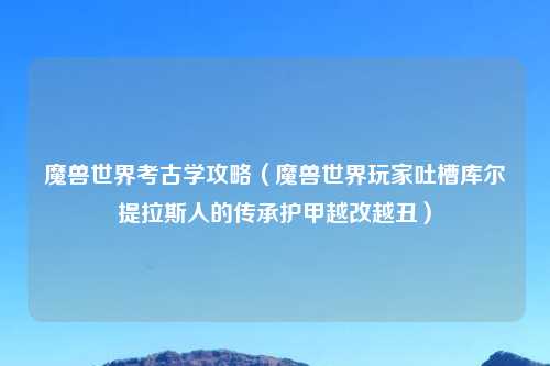 魔兽世界考古学攻略（魔兽世界玩家吐槽库尔提拉斯人的传承护甲越改越丑）