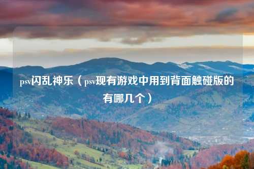 psv闪乱神乐（psv现有游戏中用到背面触碰版的有哪几个）