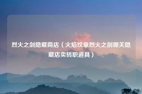 烈火之剑隐藏商店（火焰纹章烈火之剑哪关隐藏店卖转职道具）