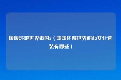 暖暖环游世界泰国2（暖暖环游世界甜心女仆套装有哪些）