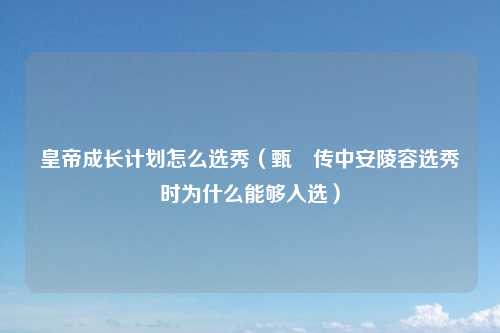 皇帝成长计划怎么选秀（甄嬛传中安陵容选秀时为什么能够入选）