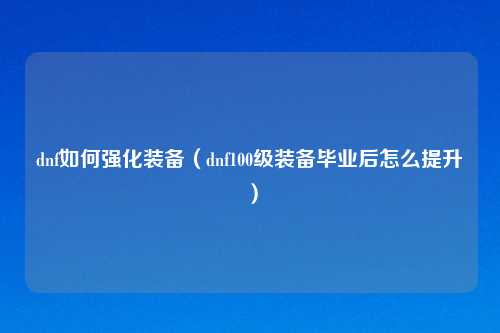 dnf如何强化装备（dnf100级装备毕业后怎么提升）