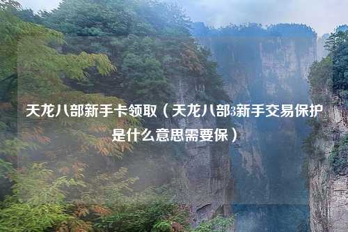 天龙八部新手卡领取（天龙八部3新手交易保护是什么意思需要保）