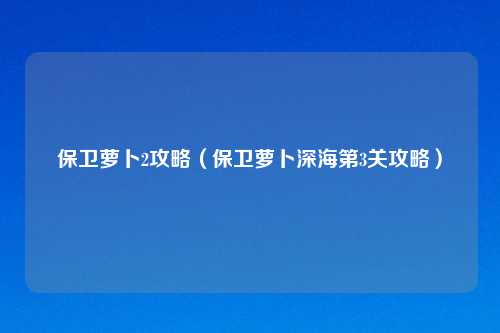 保卫萝卜2攻略（保卫萝卜深海第3关攻略）