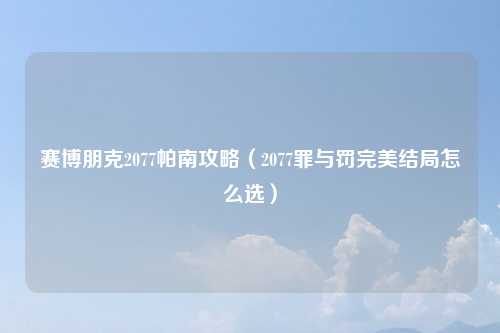 赛博朋克2077帕南攻略（2077罪与罚完美结局怎么选）