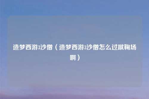 造梦西游3沙僧（造梦西游3沙僧怎么过蹴鞠场啊）