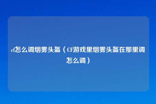 cf怎么调烟雾头盔（CF游戏里烟雾头盔在那里调怎么调）