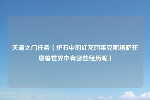 天谴之门任务（炉石中的红龙阿莱克斯塔萨在魔兽世界中有哪些经历呢）