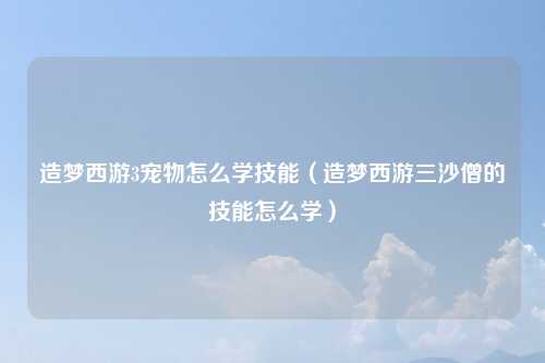 造梦西游3宠物怎么学技能（造梦西游三沙僧的技能怎么学）