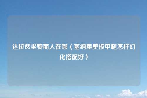 达拉然坐骑商人在哪（塞纳里奥板甲腿怎样幻化搭配好）