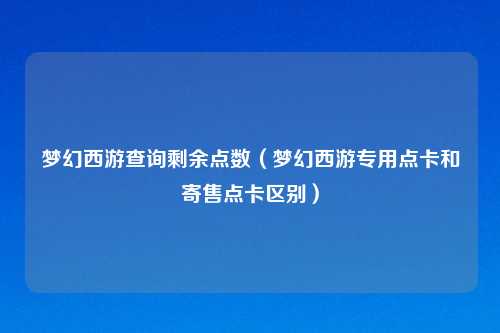 梦幻西游查询剩余点数（梦幻西游专用点卡和寄售点卡区别）