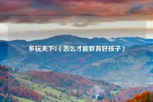 多玩天下3（怎么才能教育好孩子）