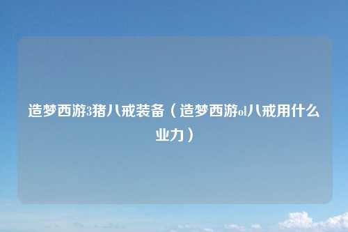 造梦西游3猪八戒装备（造梦西游ol八戒用什么业力）