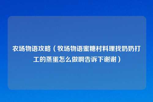农场物语攻略（牧场物语蜜糖村料理找奶奶打工的蒸蛋怎么做啊告诉下谢谢）