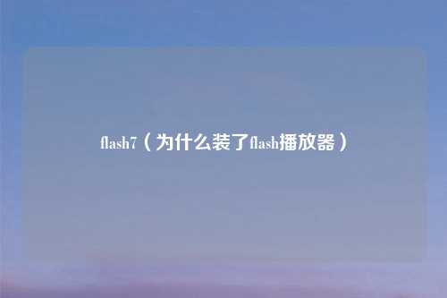 flash7(为什么装了flash播放器)
