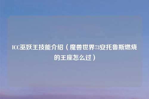 ICC巫妖王技能介绍（魔兽世界73安托鲁斯燃烧的王座怎么过）