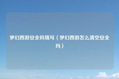 梦幻西游安全码填写（梦幻西游怎么清空安全玛）