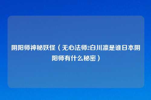 阴阳师神秘妖怪（无心法师2白川凛是谁日本阴阳师有什么秘密）