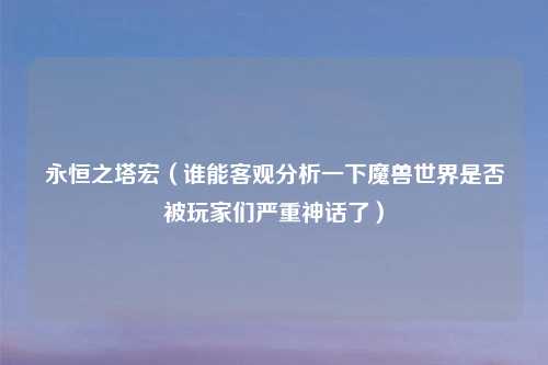永恒之塔宏（谁能客观分析一下魔兽世界是否被玩家们严重神话了）